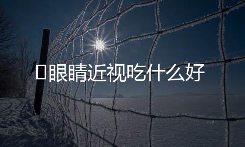 ​眼睛近视吃什么好