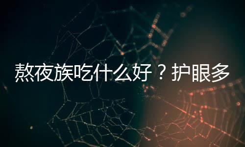 熬夜族吃什么好？护眼多吃橙黄色蔬果