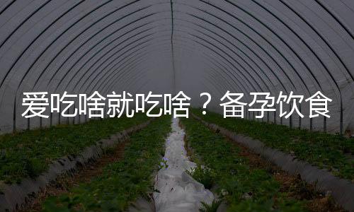 爱吃啥就吃啥？备孕饮食需戒口