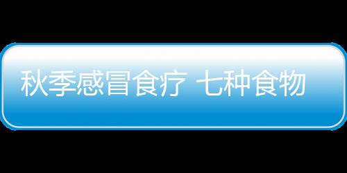 秋季感冒食疗 七种食物告别感冒