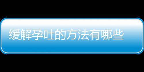 缓解孕吐的方法有哪些 准妈妈们有福啦