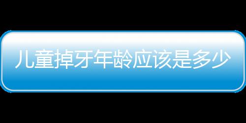 儿童掉牙年龄应该是多少