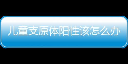 儿童支原体阳性该怎么办