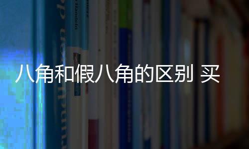 八角和假八角的区别 买八角时白送也不要的情况