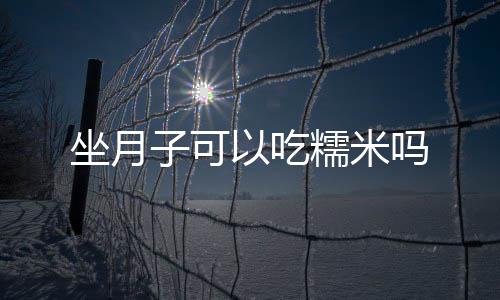 坐月子可以吃糯米吗