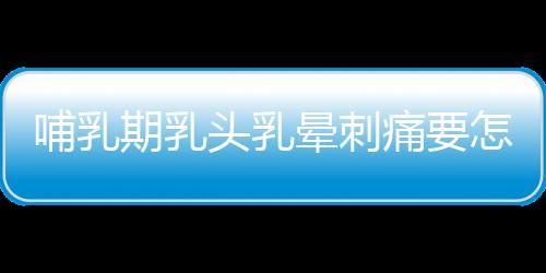 哺乳期乳头乳晕刺痛要怎么办