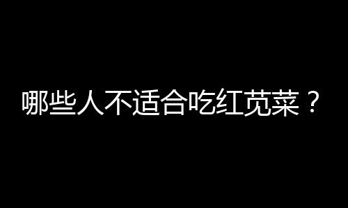 哪些人不适合吃红苋菜？红苋菜的副作用有哪些