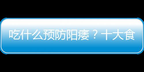 吃什么预防阳痿？十大食物轻松防阳痿