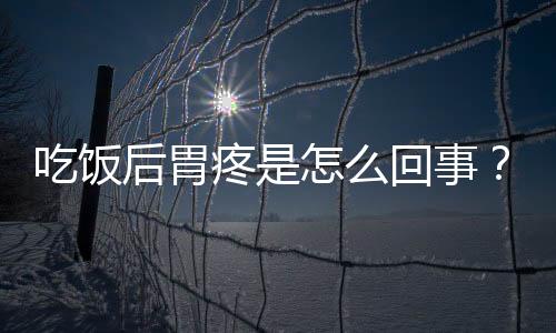 吃饭后胃疼是怎么回事？权威专家告诉你原因