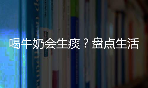 喝牛奶会生痰？盘点生活中的饮食误区