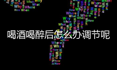 喝酒喝醉后怎么办调节呢？