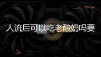 人流后可以吃老酸奶吗要注意什么？