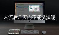 人流后几天内不能洗澡呢