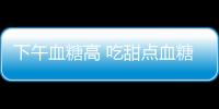 下午血糖高 吃甜点血糖需注意！