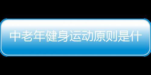 中老年健身运动原则是什么呢