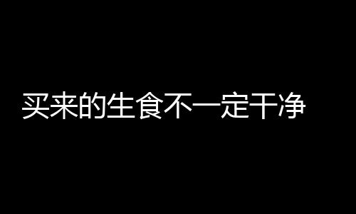 买来的生食不一定干净 教你不同食材的清洗法