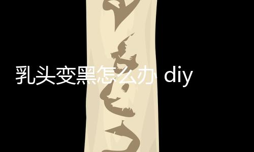 乳头变黑怎么办 diy方法重回嫩红