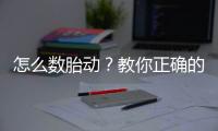 怎么数胎动？教你正确的方法和时间