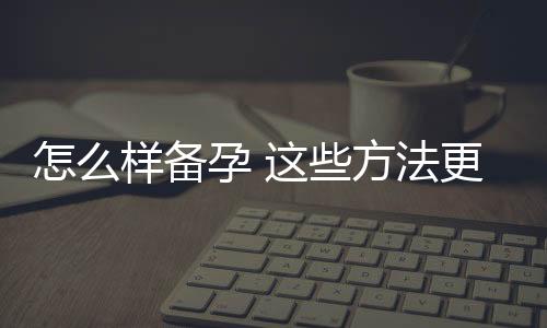 怎么样备孕 这些方法更容易怀孕