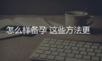 怎么样备孕 这些方法更容易怀孕