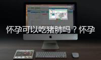 怀孕可以吃猪肺吗？怀孕吃什么比较好