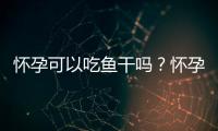 怀孕可以吃鱼干吗？怀孕吃什么比较好