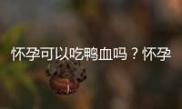 怀孕可以吃鸭血吗？怀孕吃什么比较好