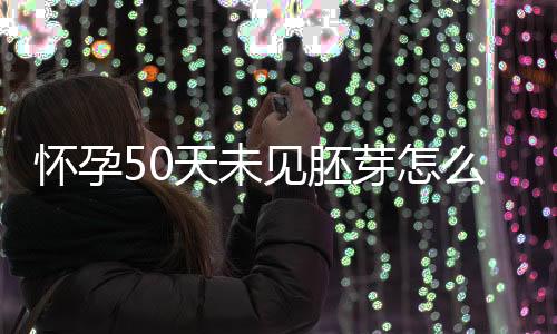 怀孕50天未见胚芽怎么回事