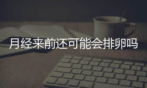 月经来前还可能会排卵吗？