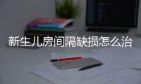 新生儿房间隔缺损怎么治疗