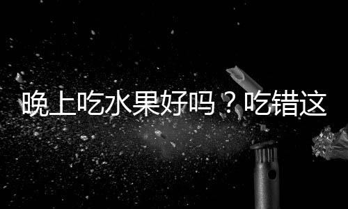 晚上吃水果好吗？吃错这水果医生都难救！