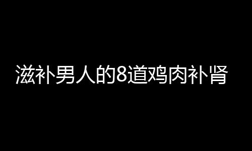 滋补男人的8道鸡肉补肾药膳