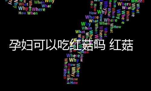 孕妇可以吃红菇吗 红菇的功效与作用