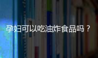 孕妇可以吃油炸食品吗？吃错了危害多！