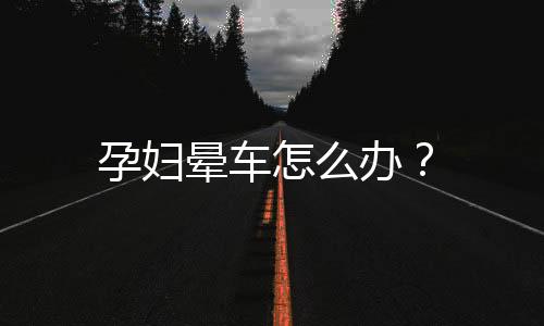 孕妇晕车怎么办？