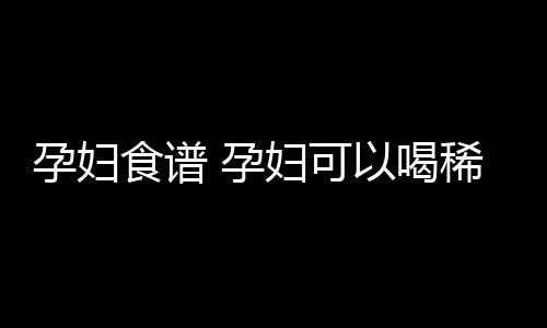 孕妇食谱 孕妇可以喝稀饭吗？