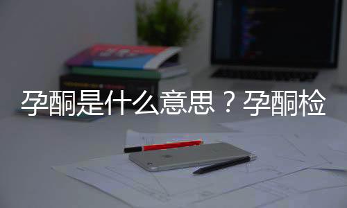 孕酮是什么意思？孕酮检查不过怎么办