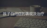 孩子自闭症的表现及治疗方法