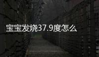 宝宝发烧37.9度怎么办