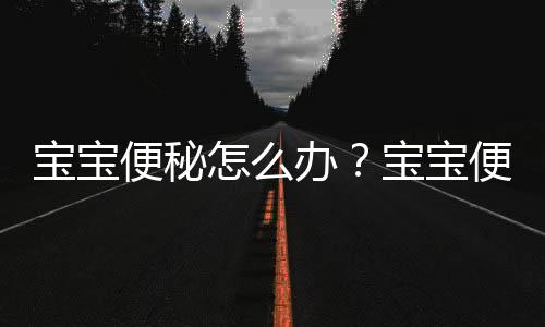 宝宝便秘怎么办？宝宝便秘吃什么好？