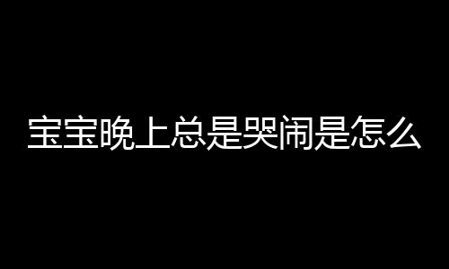 宝宝晚上总是哭闹是怎么回事