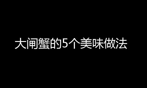 大闸蟹的5个美味做法