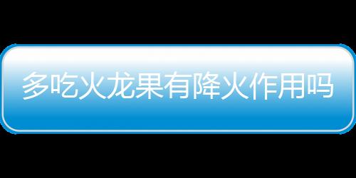 多吃火龙果有降火作用吗