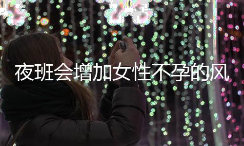 夜班会增加女性不孕的风险吗？