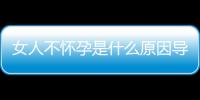 女人不怀孕是什么原因导致的？