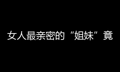 女人最亲密的“姐妹”竟成了最大敌人