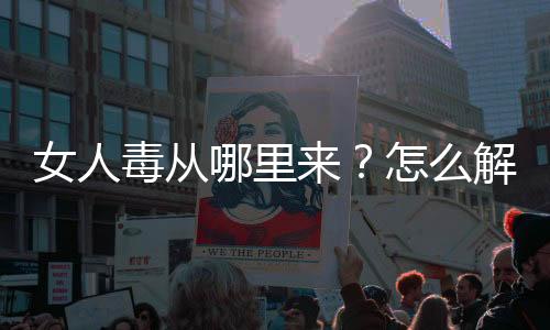 女人毒从哪里来？怎么解决？