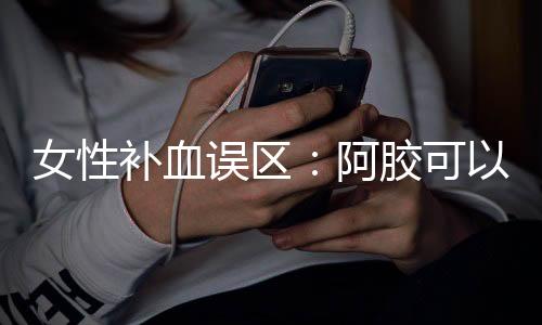 女性补血误区：阿胶可以补血吗？