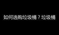 如何选购垃圾桶？垃圾桶使用注意事项