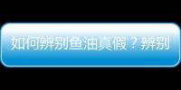 如何辨别鱼油真假？辨别鱼油质量的方法